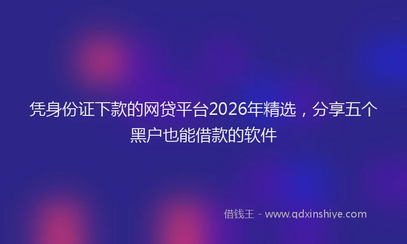 凭身份证下款的网贷平台2026年精选，分享五个黑户也能借款的软件
