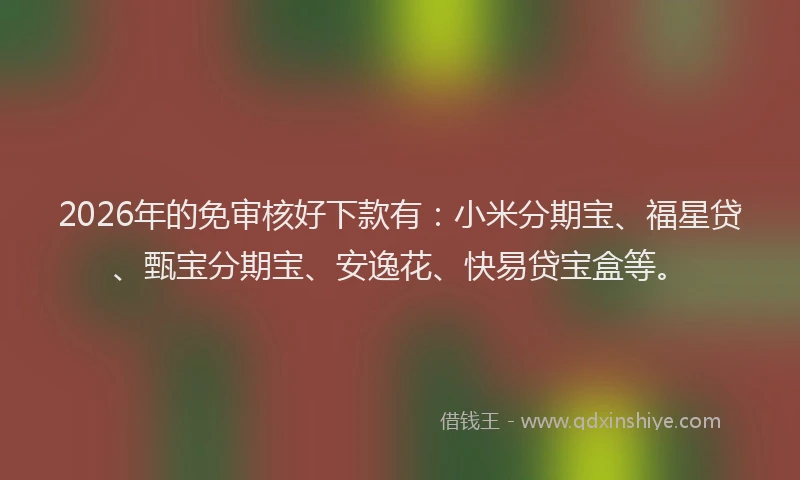 2026年的免审核好下款有:小米分期宝、福星贷、甄宝分期宝、安逸花、快易贷宝盒等。