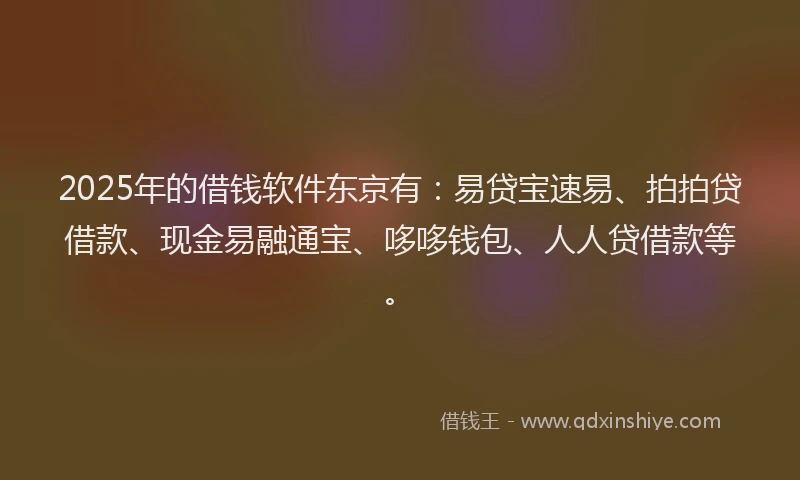 2025年的借钱软件东京有：易贷宝速易、拍拍贷借款、现金易融通宝、哆哆钱包、人人贷借款等。