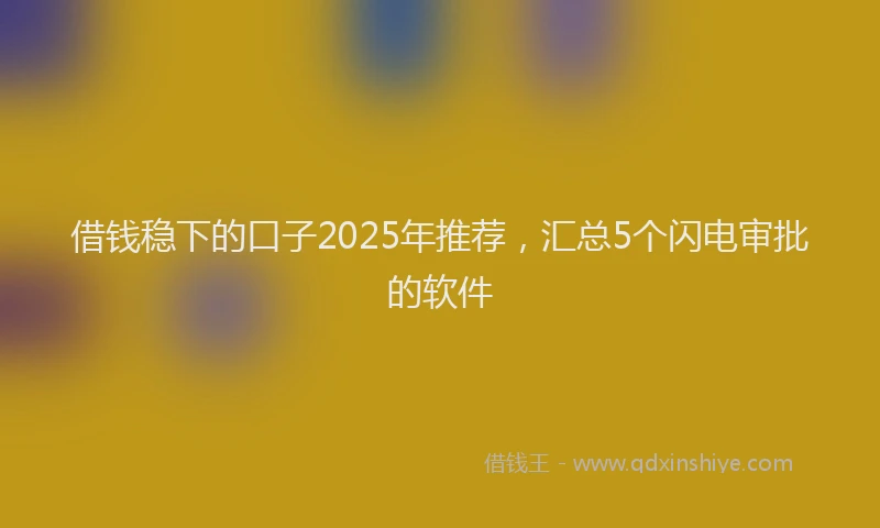借钱稳下的口子2025年推荐，汇总5个闪电审批的软件