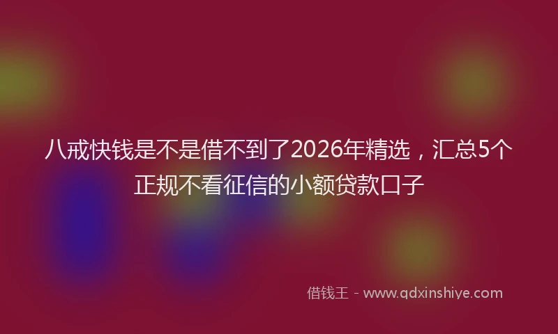 八戒快钱是不是借不到了2026年精选，汇总5个正规不看征信的小额贷款口子