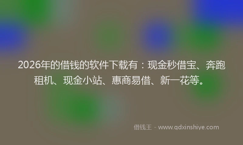 2026年的借钱的软件下载有：现金秒借宝、奔跑租机、现金小站、惠商易借、新一花等。