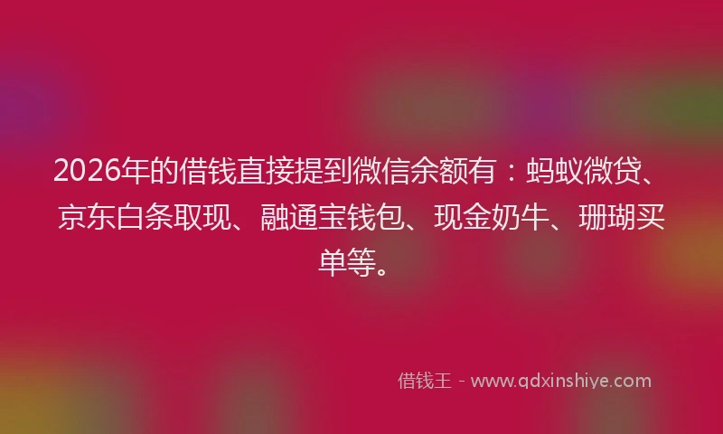 2026年的借钱直接提到微信余额有：蚂蚁微贷、京东白条取现、融通宝钱包、现金奶牛、珊瑚买单等。