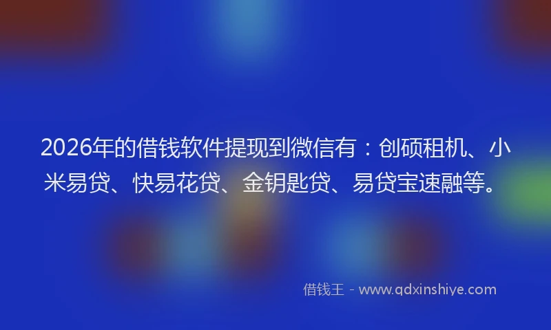 2026年的借钱软件提现到微信有：创硕租机、小米易贷、快易花贷、金钥匙贷、易贷宝速融等。