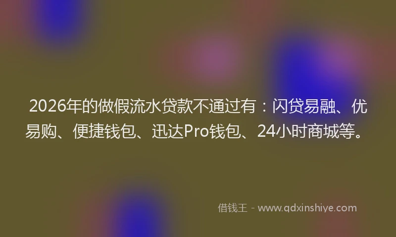 2026年的做假流水贷款不通过有:闪贷易融、优易购、便捷钱包、迅达Pro钱包、24小时商城等。