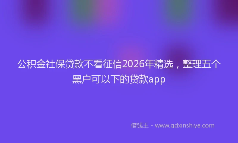 公积金社保贷款不看征信2026年精选，整理五个黑户可以下的贷款app