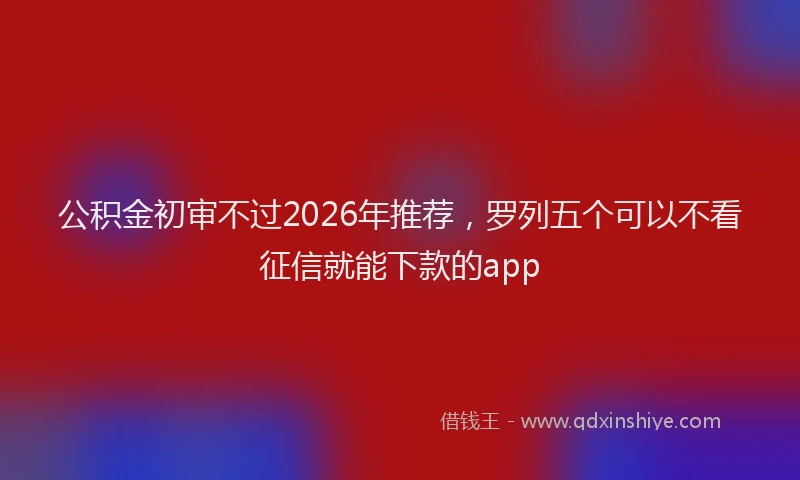 公积金初审不过2026年推荐，罗列五个可以不看征信就能下款的app