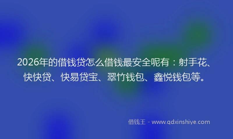 2026年的借钱贷怎么借钱最安全呢有:射手花、快快贷、快易贷宝、翠竹钱包、鑫悦钱包等。