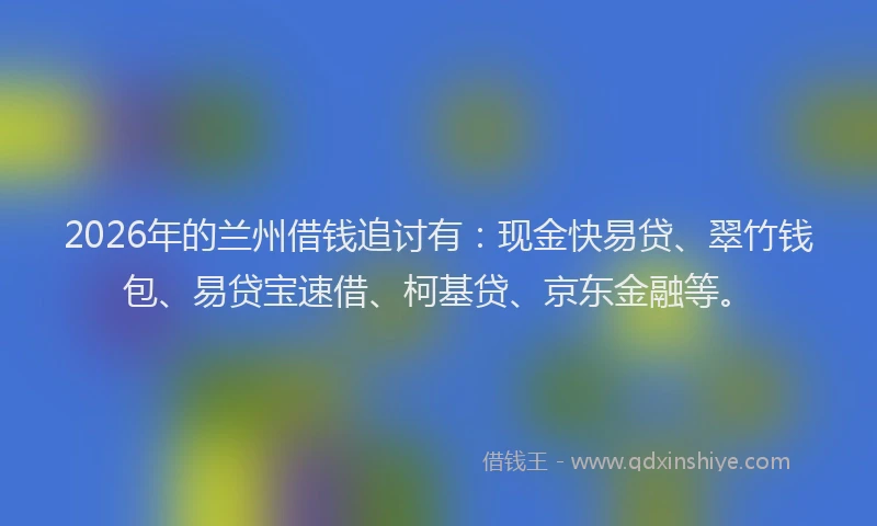 2026年的兰州借钱追讨有:现金快易贷、翠竹钱包、易贷宝速借、柯基贷、京东金融等。