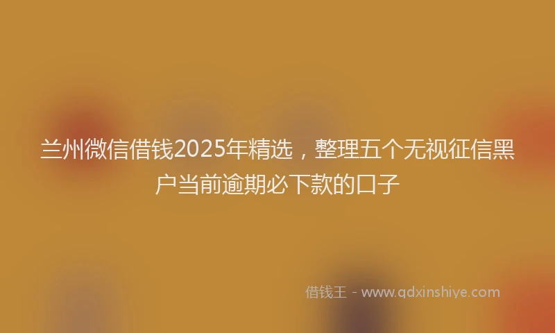 兰州微信借钱2025年精选，整理五个无视征信黑户当前逾期必下款的口子