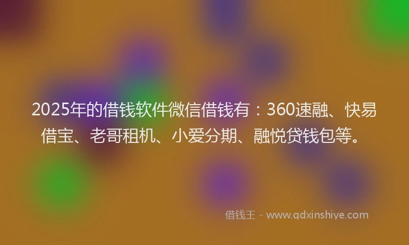 2025年的借钱软件微信借钱有：360速融、快易借宝、老哥租机、小爱分期、融悦贷钱包等。