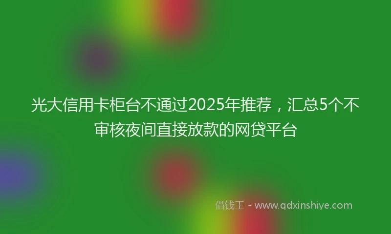 光大信用卡柜台不通过2025年推荐，汇总5个不审核夜间直接放款的网贷平台