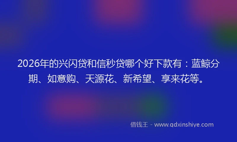 2026年的兴闪贷和信秒贷哪个好下款有:蓝鲸分期、如意购、天源花、新希望、享来花等。