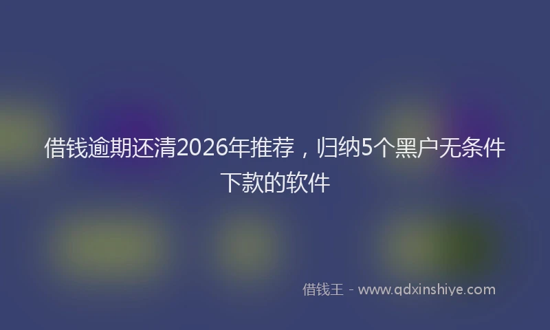 借钱逾期还清2026年推荐，归纳5个黑户无条件下款的软件