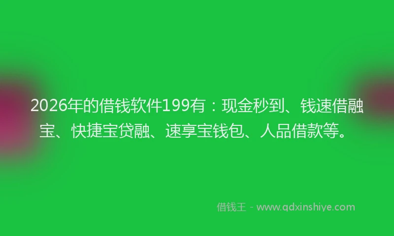 2026年的借钱软件199有：现金秒到、钱速借融宝、快捷宝贷融、速享宝钱包、人品借款等。