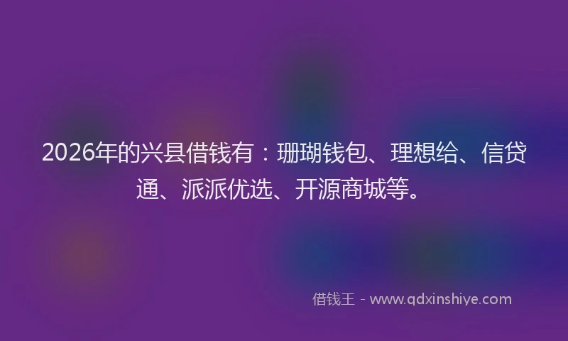 2026年的兴县借钱有:珊瑚钱包、理想给、信贷通、派派优选、开源商城等。