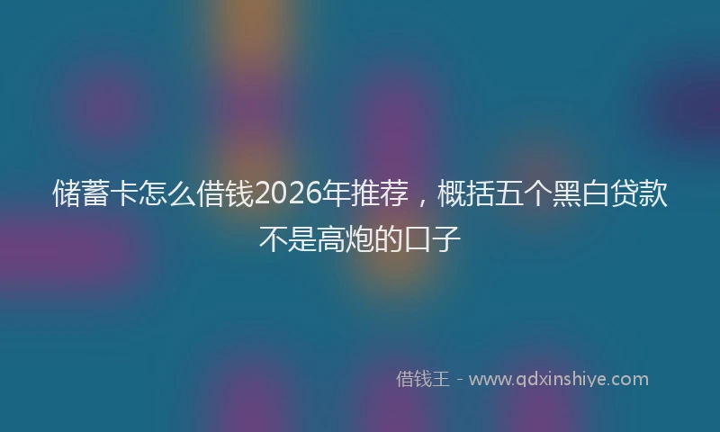 储蓄卡怎么借钱2026年推荐，概括五个黑白贷款不是高炮的口子