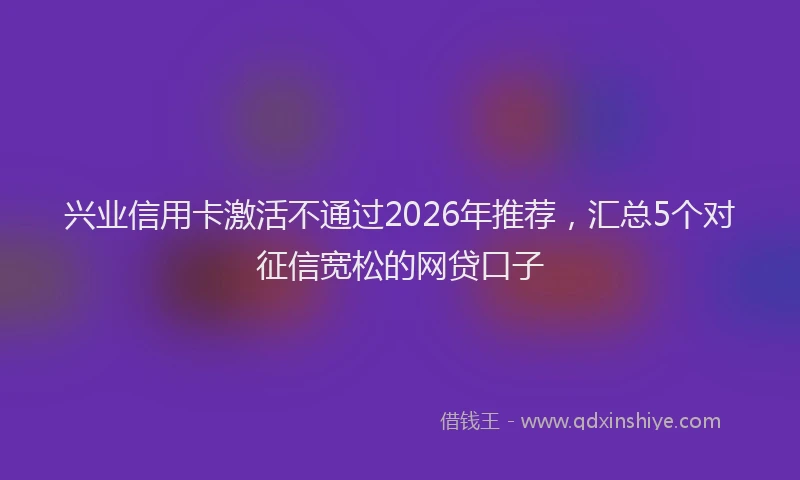 兴业信用卡激活不通过2026年推荐,汇总5个对征信宽松的网贷口子