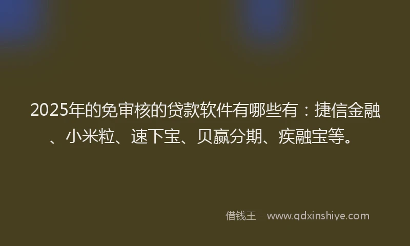 2025年的免审核的贷款软件有哪些有：捷信金融、小米粒、速下宝、贝赢分期、疾融宝等。