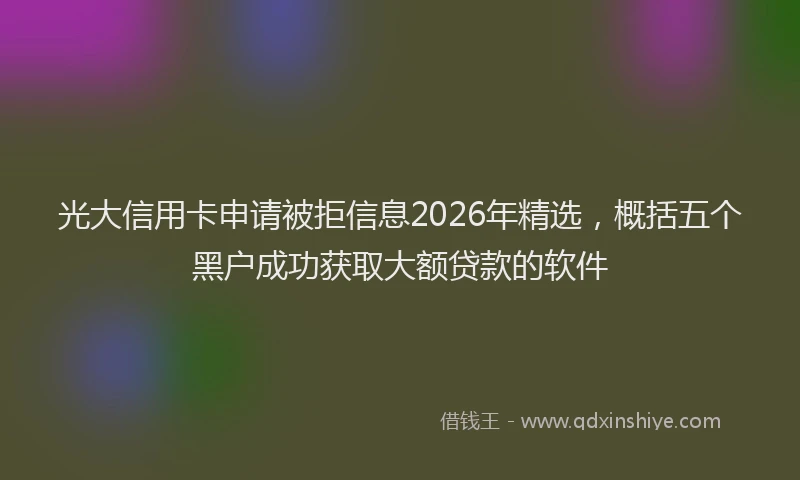 光大信用卡申请被拒信息2026年精选，概括五个黑户成功获取大额贷款的软件