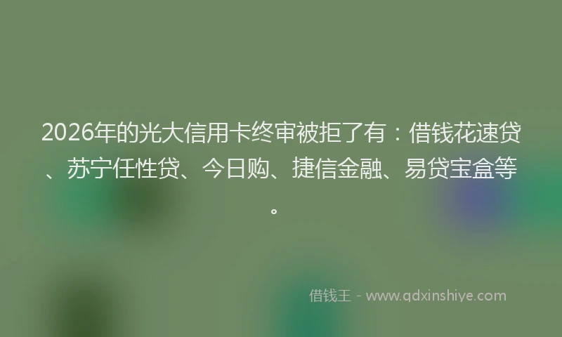2026年的光大信用卡终审被拒了有：借钱花速贷、苏宁任性贷、今日购、捷信金融、易贷宝盒等。