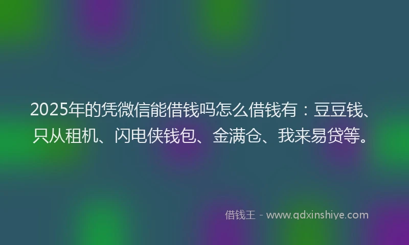 2025年的凭微信能借钱吗怎么借钱有：豆豆钱、只从租机、闪电侠钱包、金满仓、我来易贷等。