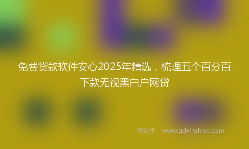免费贷款软件安心2025年精选，梳理五个百分百下款无视黑白户网贷
