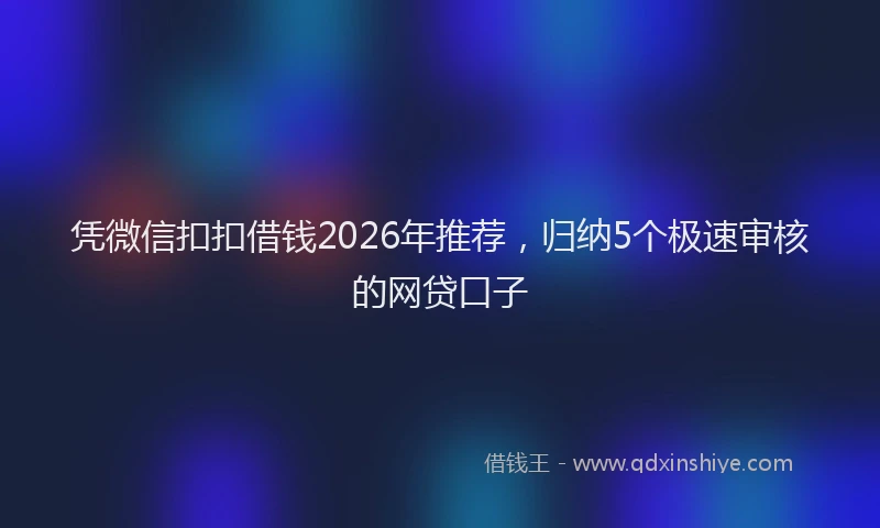 凭微信扣扣借钱2026年推荐，归纳5个极速审核的网贷口子