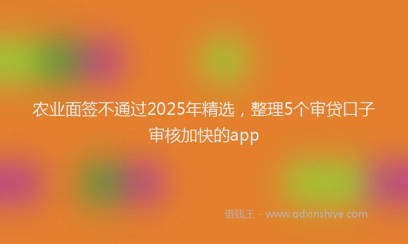 农业面签不通过2025年精选,整理5个审贷口子审核加快的app