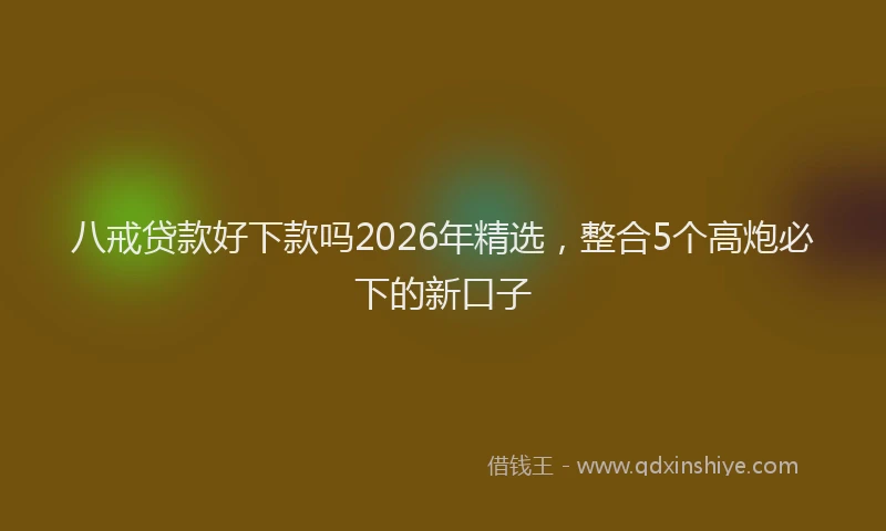 八戒贷款好下款吗2026年精选，整合5个高炮必下的新口子
