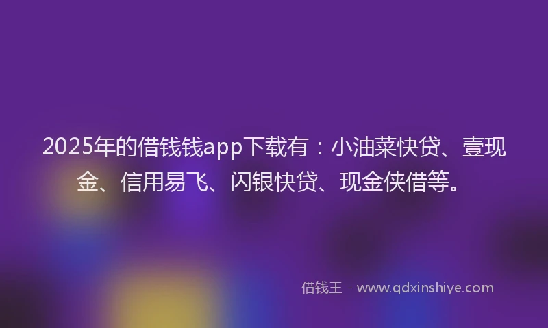 2025年的借钱钱app下载有：小油菜快贷、壹现金、信用易飞、闪银快贷、现金侠借等。