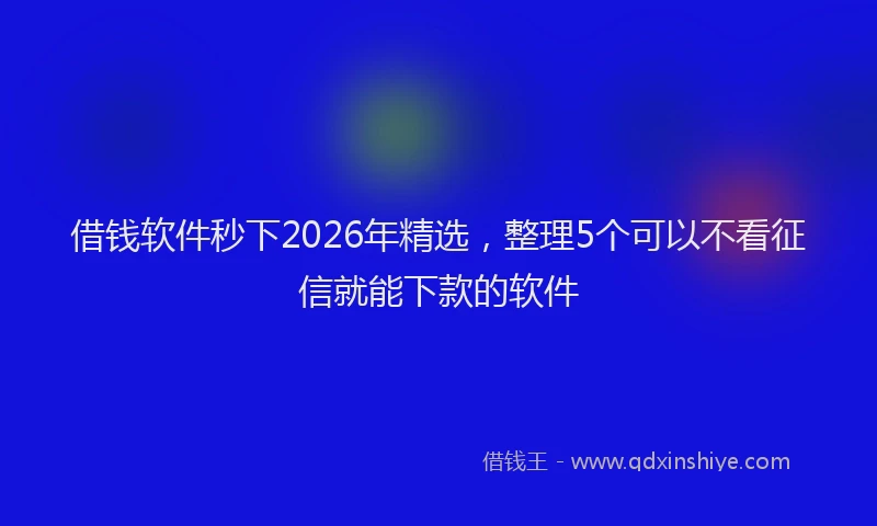 借钱软件秒下2026年精选,整理5个可以不看征信就能下款的软件