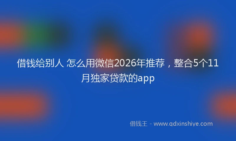 借钱给别人 怎么用微信2026年推荐，整合5个11月独家贷款的app