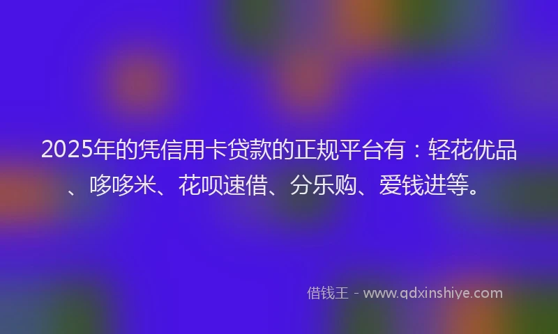 2025年的凭信用卡贷款的正规平台有：轻花优品、哆哆米、花呗速借、分乐购、爱钱进等。