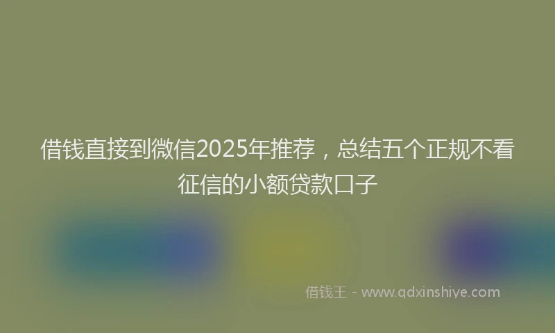 借钱直接到微信2025年推荐，总结五个正规不看征信的小额贷款口子