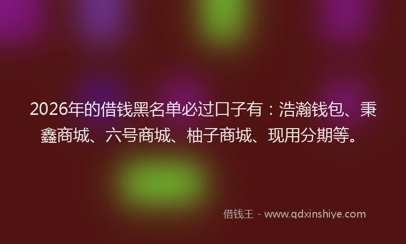 2026年的借钱黑名单必过口子有：浩瀚钱包、秉鑫商城、六号商城、柚子商城、现用分期等。