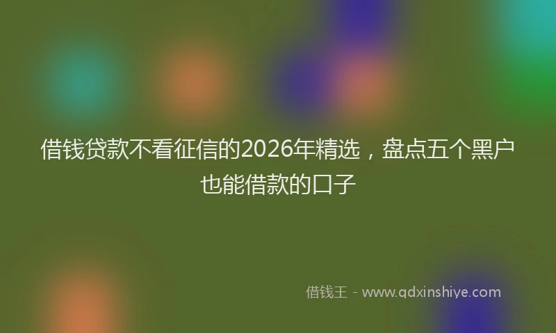 借钱贷款不看征信的2026年精选，盘点五个黑户也能借款的口子
