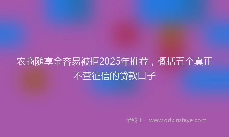 农商随享金容易被拒2025年推荐，概括五个真正不查征信的贷款口子