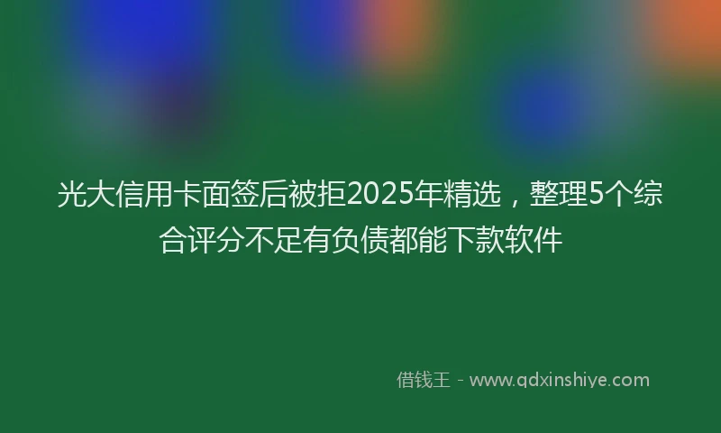 光大信用卡面签后被拒2025年精选，整理5个综合评分不足有负债都能下款软件