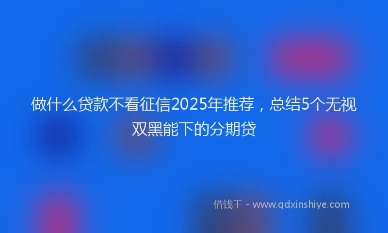 做什么贷款不看征信2025年推荐，总结5个无视双黑能下的分期贷