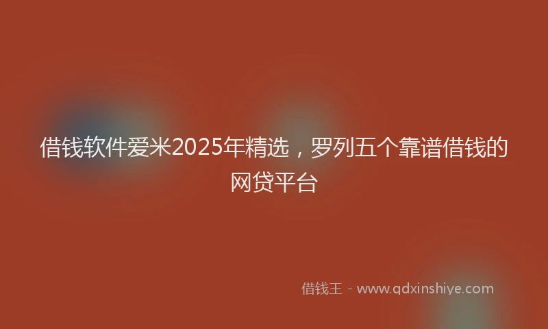 借钱软件爱米2025年精选，罗列五个靠谱借钱的网贷平台