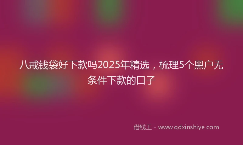 八戒钱袋好下款吗2025年精选,梳理5个黑户无条件下款的口子