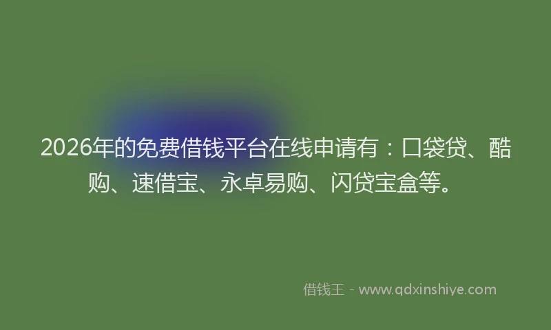 2026年的免费借钱平台在线申请有：口袋贷、酷购、速借宝、永卓易购、闪贷宝盒等。