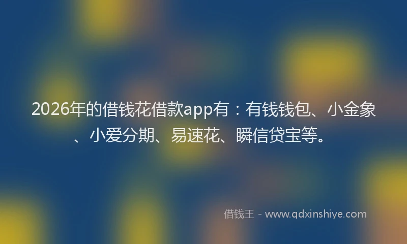 2026年的借钱花借款app有：有钱钱包、小金象、小爱分期、易速花、瞬信贷宝等。