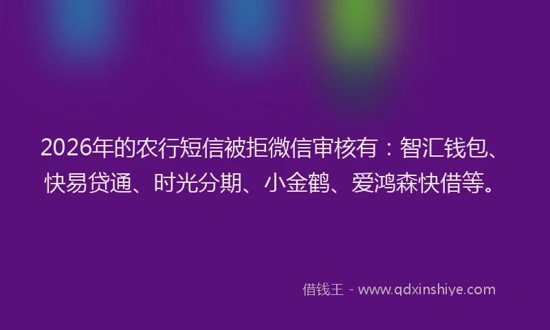 2026年的农行短信被拒微信审核有：智汇钱包、快易贷通、时光分期、小金鹤、爱鸿森快借等。