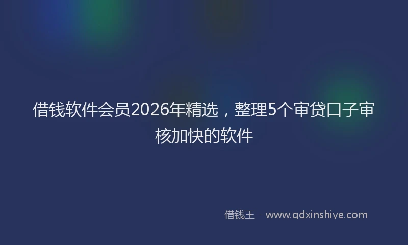 借钱软件会员2026年精选，整理5个审贷口子审核加快的软件