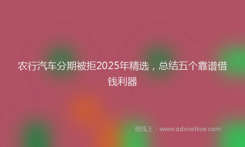 农行汽车分期被拒2025年精选，总结五个靠谱借钱利器
