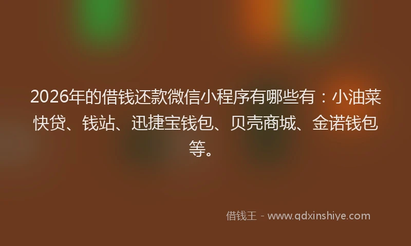 2026年的借钱还款微信小程序有哪些有：小油菜快贷、钱站、迅捷宝钱包、贝壳商城、金诺钱包等。