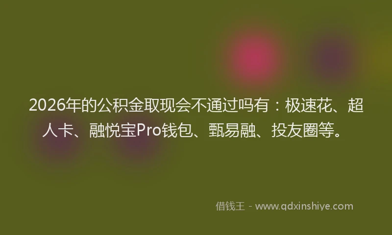 2026年的公积金取现会不通过吗有:极速花、超人卡、融悦宝Pro钱包、甄易融、投友圈等。