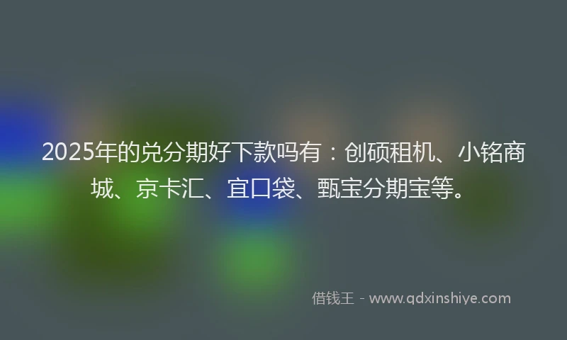 2025年的兑分期好下款吗有：创硕租机、小铭商城、京卡汇、宜口袋、甄宝分期宝等。